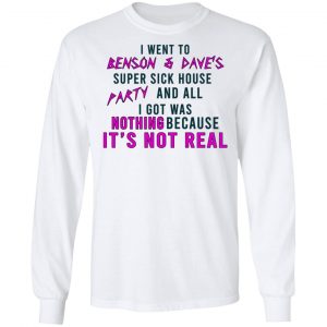 I Went To Benson & Dave's Super Sick House Party And All I Got Was Nothing Because It's Not Real T-Shirts 19