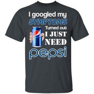 I Googled My Symptoms Turned Out I Just Need Pepsi T-Shirts 14