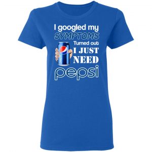 I Googled My Symptoms Turned Out I Just Need Pepsi T-Shirts 20