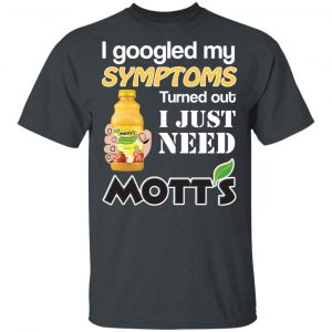 I Googled My Symptoms Turned Out I Just Need Mott's T-Shirts 14