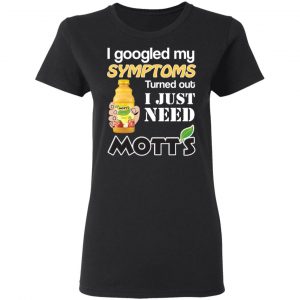 I Googled My Symptoms Turned Out I Just Need Mott's T-Shirts 17