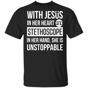 With Jesus In Her Heart And Stethoscope In Her Hand She Is Unstoppable T-Shirts Jesus