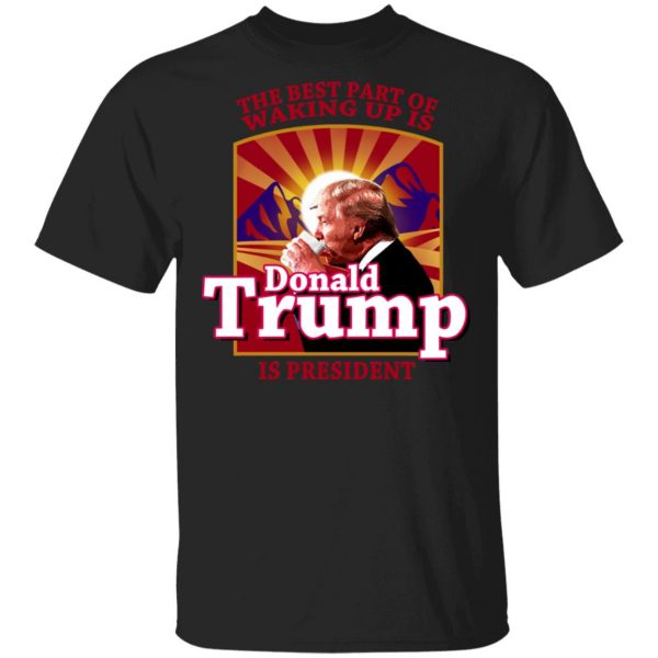 The Best Part Of Waking Up Is Donald Trump Is President T-Shirts 1