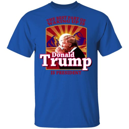 The Best Part Of Waking Up Is Donald Trump Is President T-Shirts 4