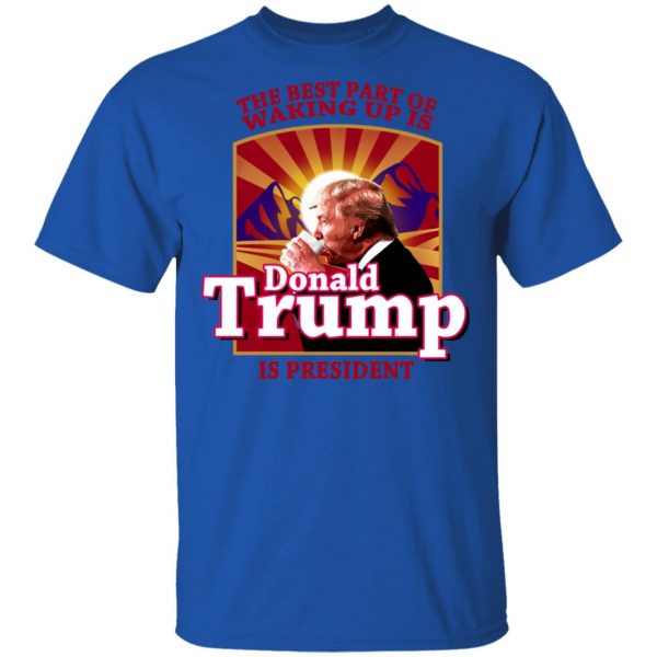 The Best Part Of Waking Up Is Donald Trump Is President T-Shirts 4