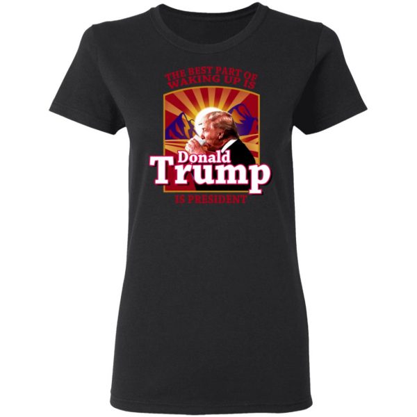 The Best Part Of Waking Up Is Donald Trump Is President T-Shirts 5