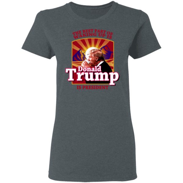 The Best Part Of Waking Up Is Donald Trump Is President T-Shirts 6