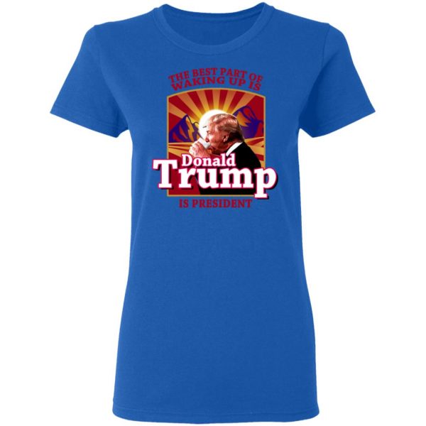 The Best Part Of Waking Up Is Donald Trump Is President T-Shirts 8