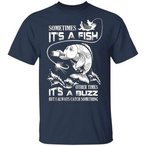 Sometimes It’s A Fish Other Times It’s A Buzz But I Always Catch Something T-Shirts 15