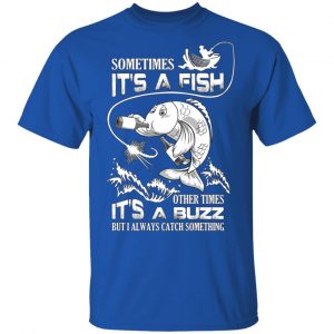 Sometimes It’s A Fish Other Times It’s A Buzz But I Always Catch Something T-Shirts 16