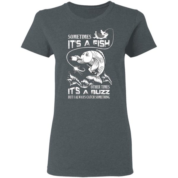 Sometimes It’s A Fish Other Times It’s A Buzz But I Always Catch Something T-Shirts 6