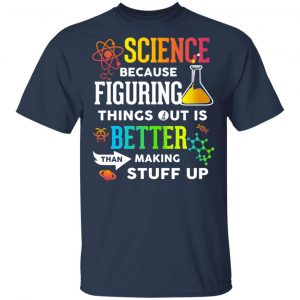 Science Because Figuring Things Out Is Better Than Making Stuff Up T-Shirts 15