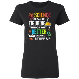 Science Because Figuring Things Out Is Better Than Making Stuff Up T-Shirts 17