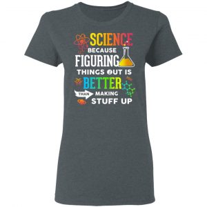 Science Because Figuring Things Out Is Better Than Making Stuff Up T-Shirts 18