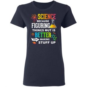 Science Because Figuring Things Out Is Better Than Making Stuff Up T-Shirts 19
