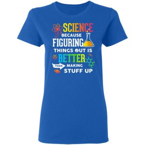 Science Because Figuring Things Out Is Better Than Making Stuff Up T-Shirts 20