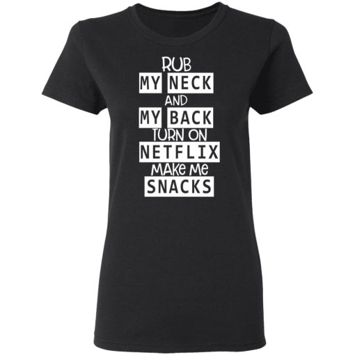 Rub My Neck And My Back Turn On Netflix Make Me Snacks T-Shirts - Image 5