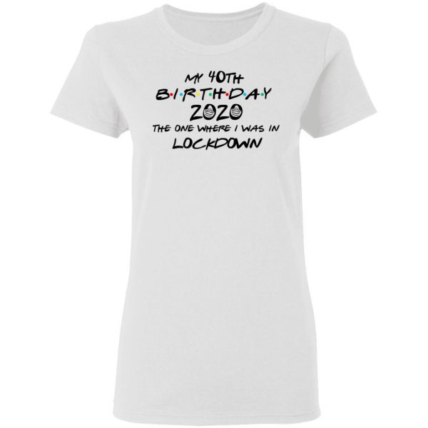 My 40th Birthday 2020 The One Where I Was In Lockdown T-Shirts 5