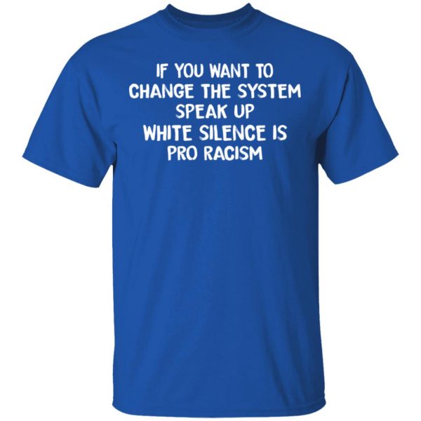 If You Want To Change The System Speak Up White Silence Is Pro Racism T-Shirts 4