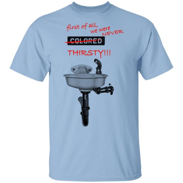 First Of All We Were Never Colored Thirsty T-Shirts 1