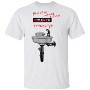 First Of All We Were Never Colored Thirsty T-Shirts 13