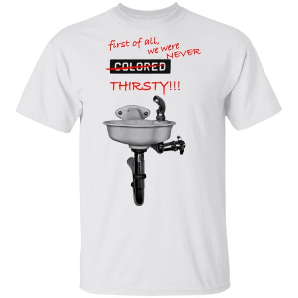 First Of All We Were Never Colored Thirsty T-Shirts 2