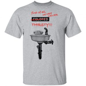 First Of All We Were Never Colored Thirsty T-Shirts 14