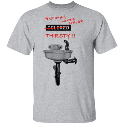 First Of All We Were Never Colored Thirsty T-Shirts - Image 3