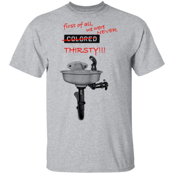First Of All We Were Never Colored Thirsty T-Shirts 3