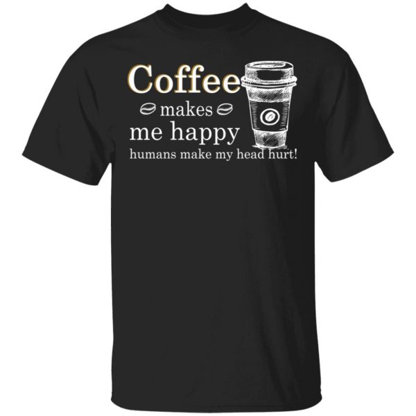 Coffee Makes Me Happy Humans Make Me Head Hurt T-Shirts 1