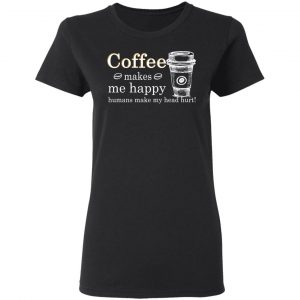 Coffee Makes Me Happy Humans Make Me Head Hurt T-Shirts 5