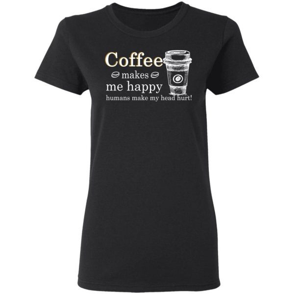 Coffee Makes Me Happy Humans Make Me Head Hurt T-Shirts 2