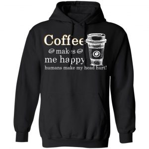 Coffee Makes Me Happy Humans Make Me Head Hurt T-Shirts 7
