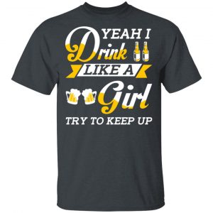 Beer Lovers Yeah I Drink Like A Girl Try To Keep Up T-Shirts 14