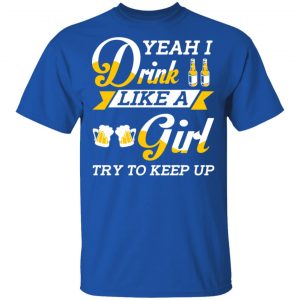 Beer Lovers Yeah I Drink Like A Girl Try To Keep Up T-Shirts 16
