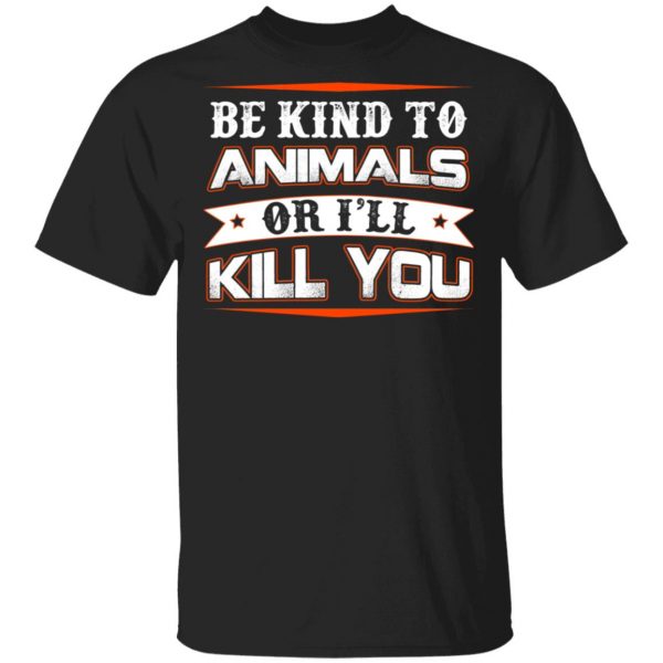 Be Kind To Animals Or I’ll Kill You T-Shirts 1