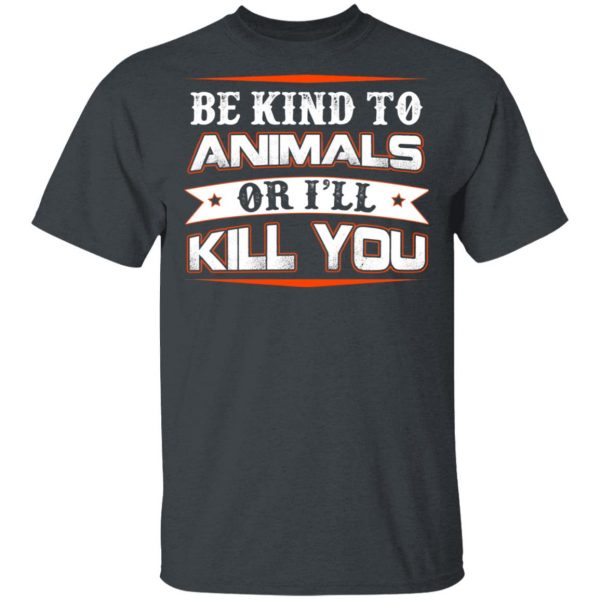 Be Kind To Animals Or I’ll Kill You T-Shirts 2