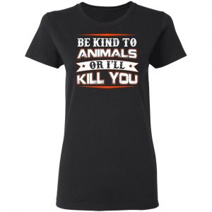 Be Kind To Animals Or I’ll Kill You T-Shirts 6