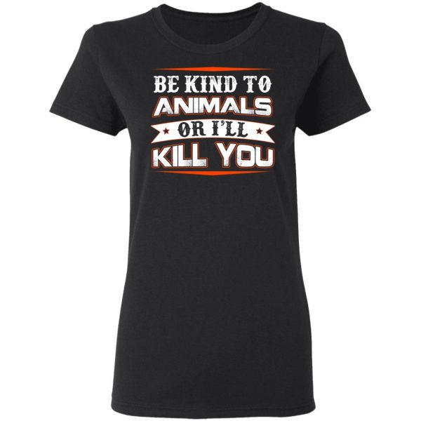 Be Kind To Animals Or I’ll Kill You T-Shirts 3