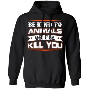 Be Kind To Animals Or I’ll Kill You T-Shirts 7