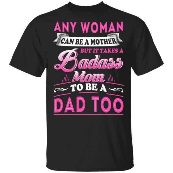 Any Woman Can Be A Mother But It Takes A Badass Mom To Be A Dad Too T-Shirts 1