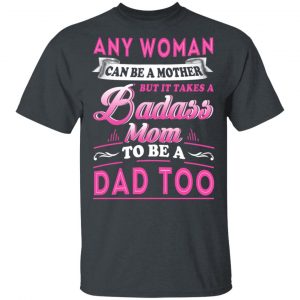 Any Woman Can Be A Mother But It Takes A Badass Mom To Be A Dad Too T-Shirts 14