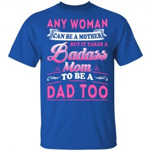 Any Woman Can Be A Mother But It Takes A Badass Mom To Be A Dad Too T-Shirts 16