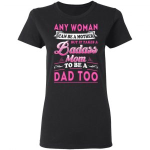 Any Woman Can Be A Mother But It Takes A Badass Mom To Be A Dad Too T-Shirts 17