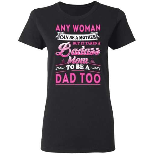 Any Woman Can Be A Mother But It Takes A Badass Mom To Be A Dad Too T-Shirts - Image 5