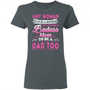 Any Woman Can Be A Mother But It Takes A Badass Mom To Be A Dad Too T-Shirts 18