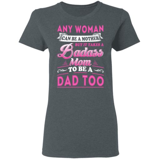 Any Woman Can Be A Mother But It Takes A Badass Mom To Be A Dad Too T-Shirts - Image 6