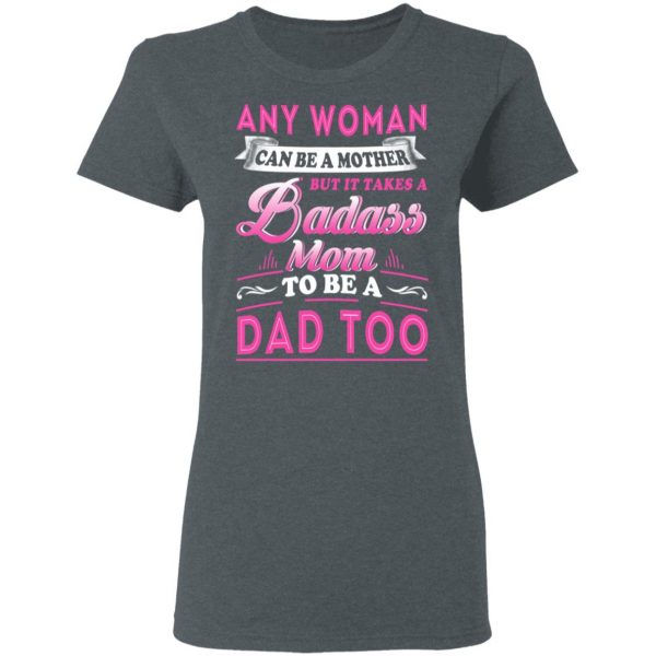 Any Woman Can Be A Mother But It Takes A Badass Mom To Be A Dad Too T-Shirts 6