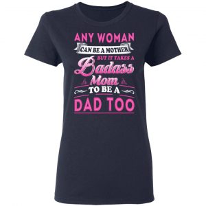 Any Woman Can Be A Mother But It Takes A Badass Mom To Be A Dad Too T-Shirts 19
