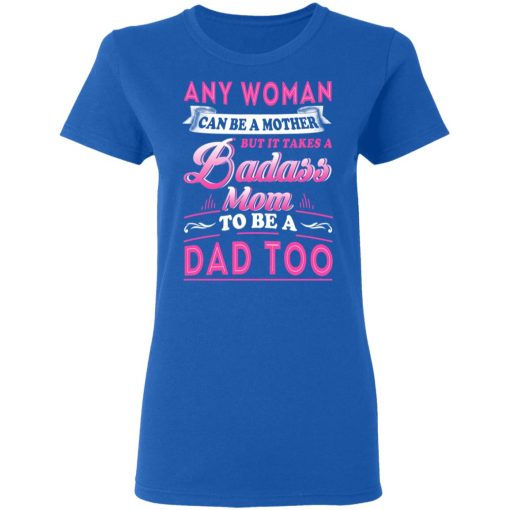 Any Woman Can Be A Mother But It Takes A Badass Mom To Be A Dad Too T-Shirts - Image 8